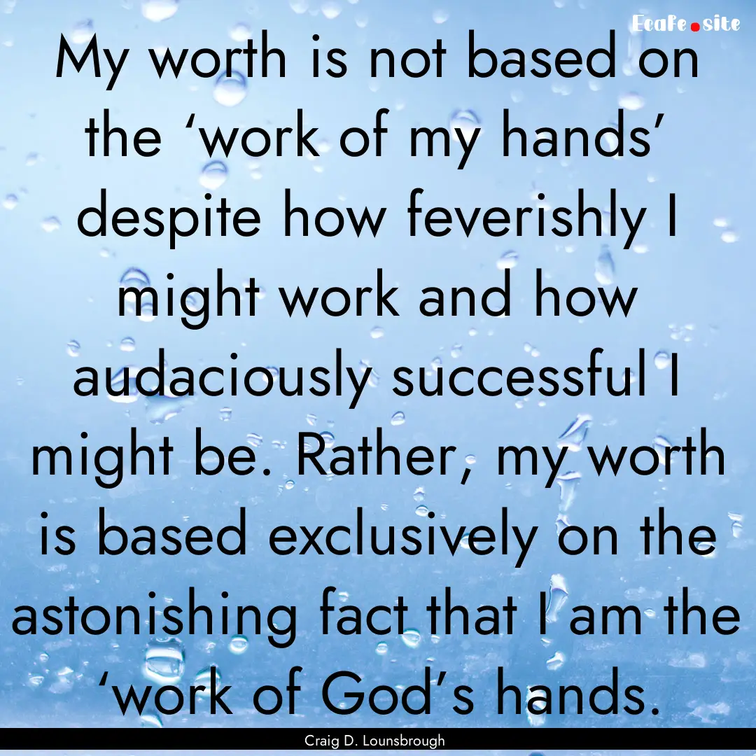 My worth is not based on the ‘work of my.... : Quote by Craig D. Lounsbrough