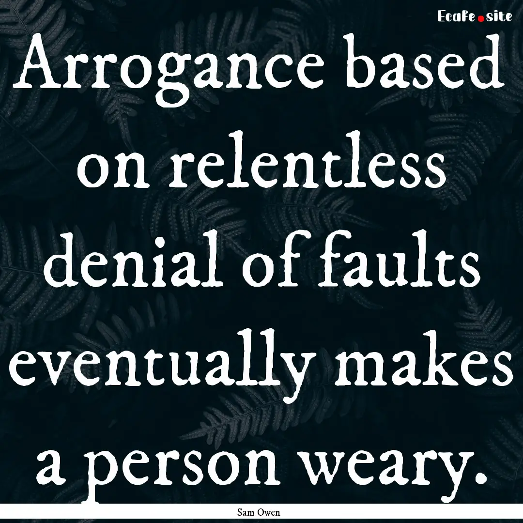 Arrogance based on relentless denial of faults.... : Quote by Sam Owen