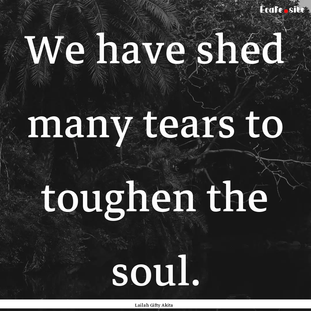 We have shed many tears to toughen the soul..... : Quote by Lailah Gifty Akita