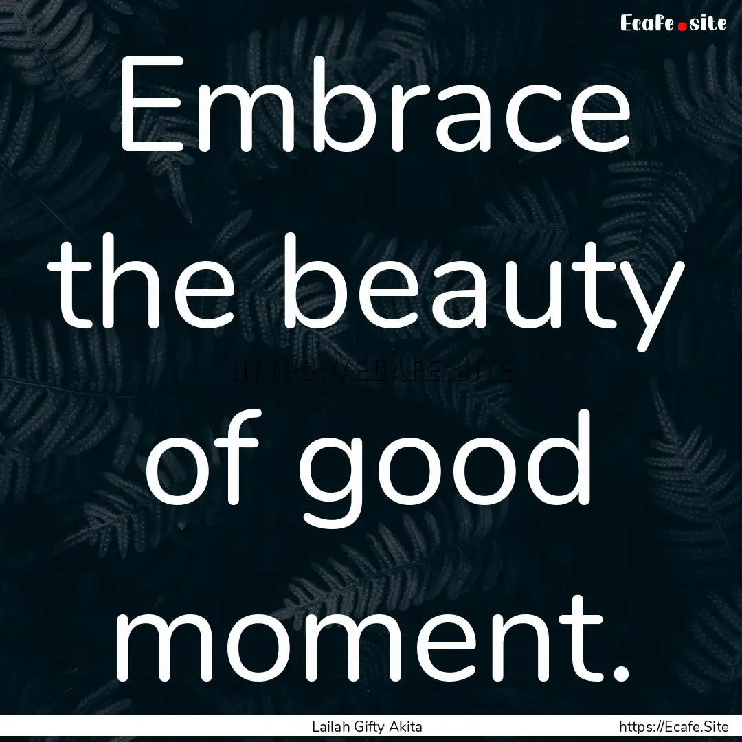 Embrace the beauty of good moment. : Quote by Lailah Gifty Akita