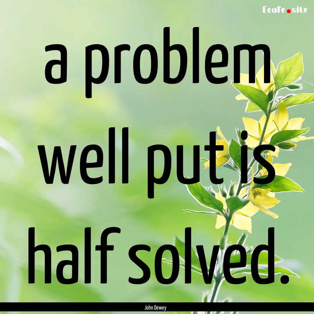 a problem well put is half solved. : Quote by John Dewey