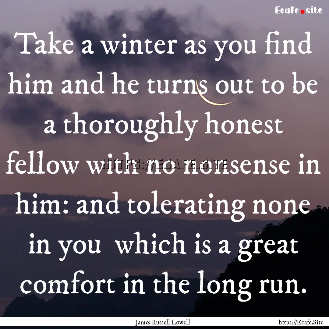 Take a winter as you find him and he turns.... : Quote by James Russell Lowell