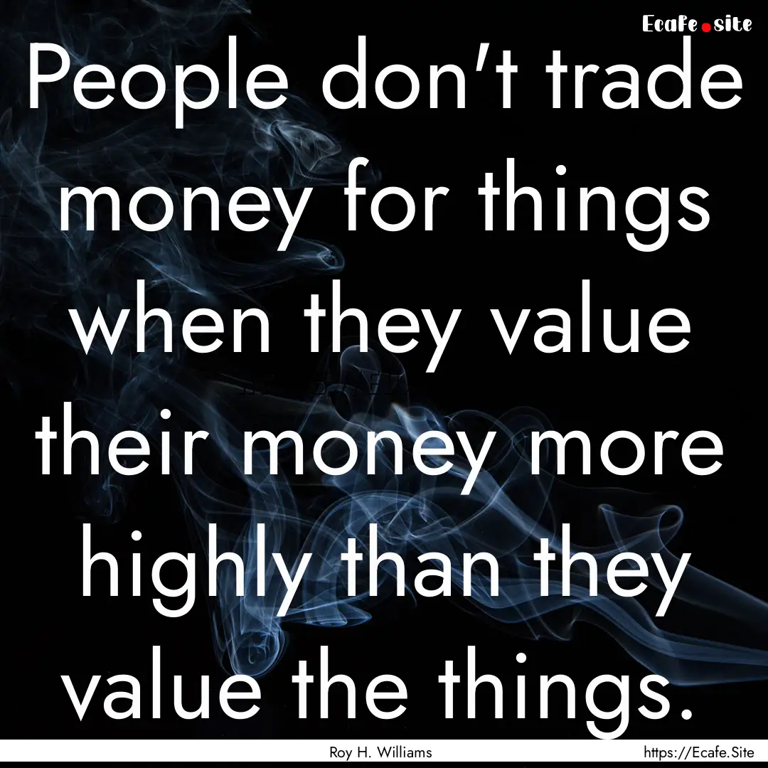 People don't trade money for things when.... : Quote by Roy H. Williams