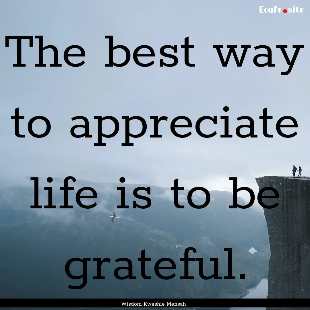 The best way to appreciate life is to be.... : Quote by Wisdom Kwashie Mensah