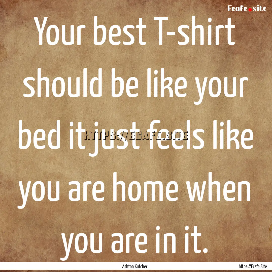 Your best T-shirt should be like your bed.... : Quote by Ashton Kutcher