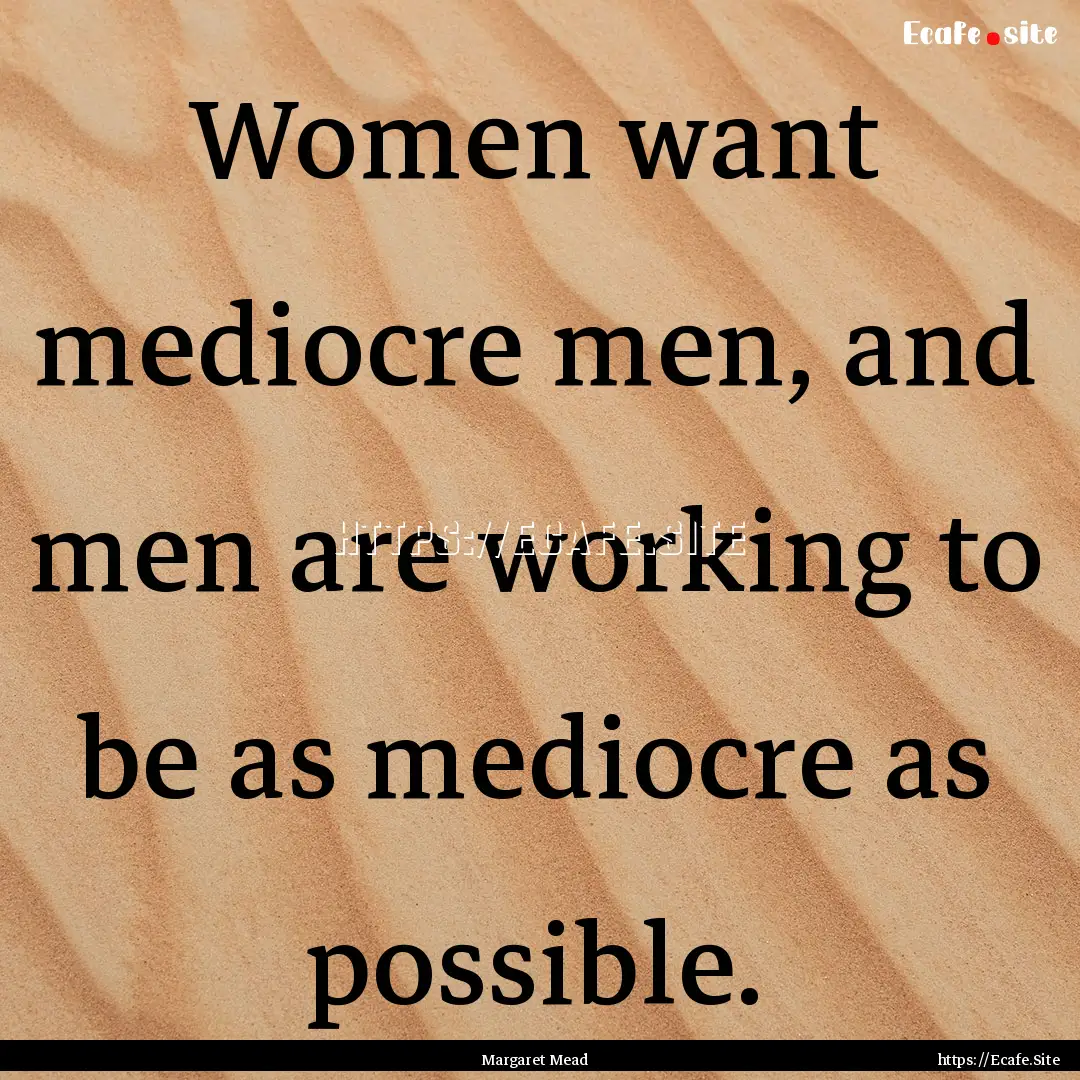 Women want mediocre men, and men are working.... : Quote by Margaret Mead