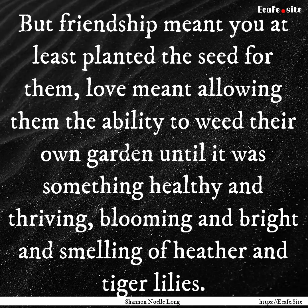 But friendship meant you at least planted.... : Quote by Shannon Noelle Long