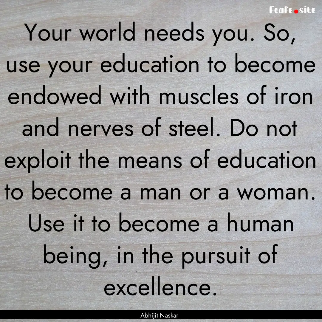 Your world needs you. So, use your education.... : Quote by Abhijit Naskar