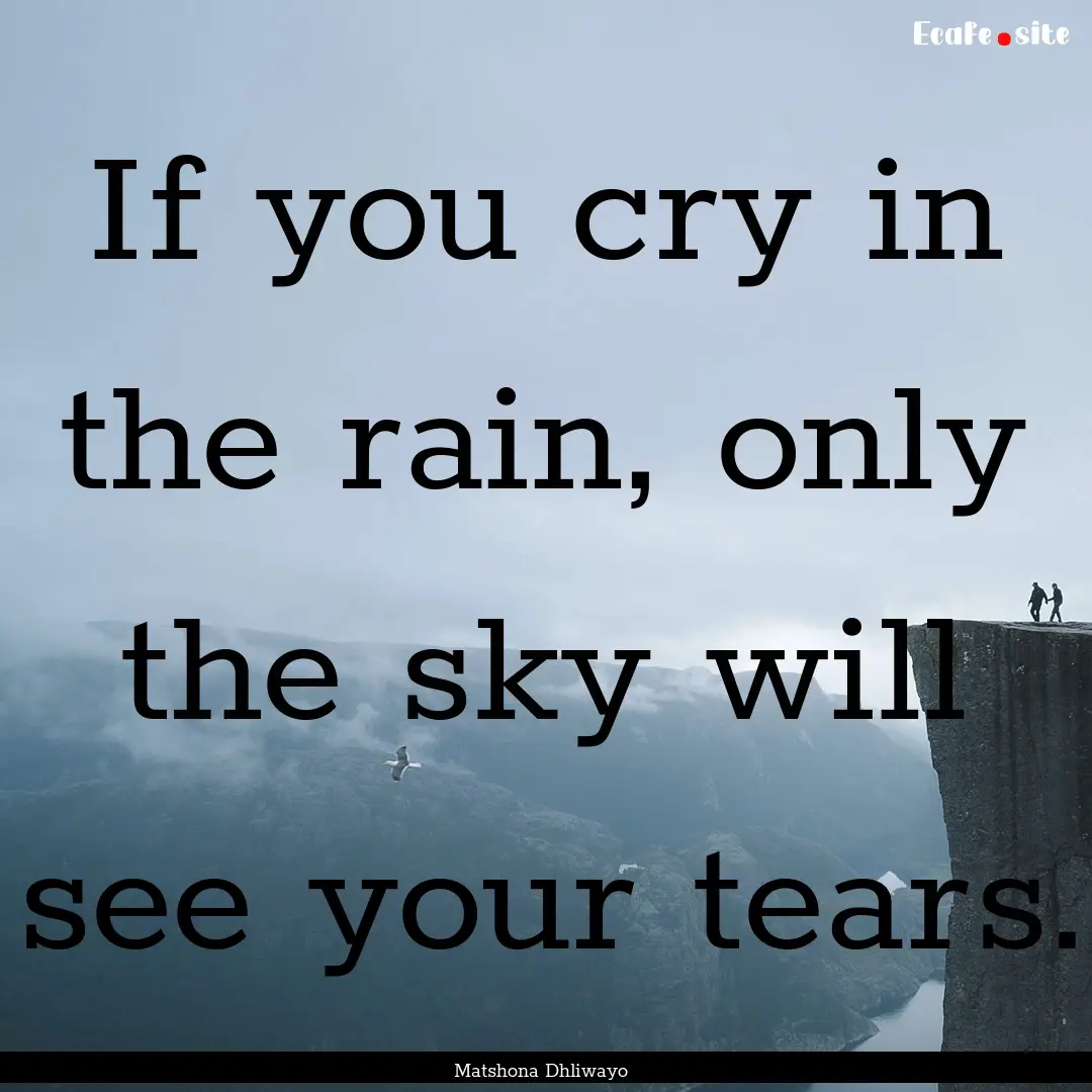 If you cry in the rain, only the sky will.... : Quote by Matshona Dhliwayo