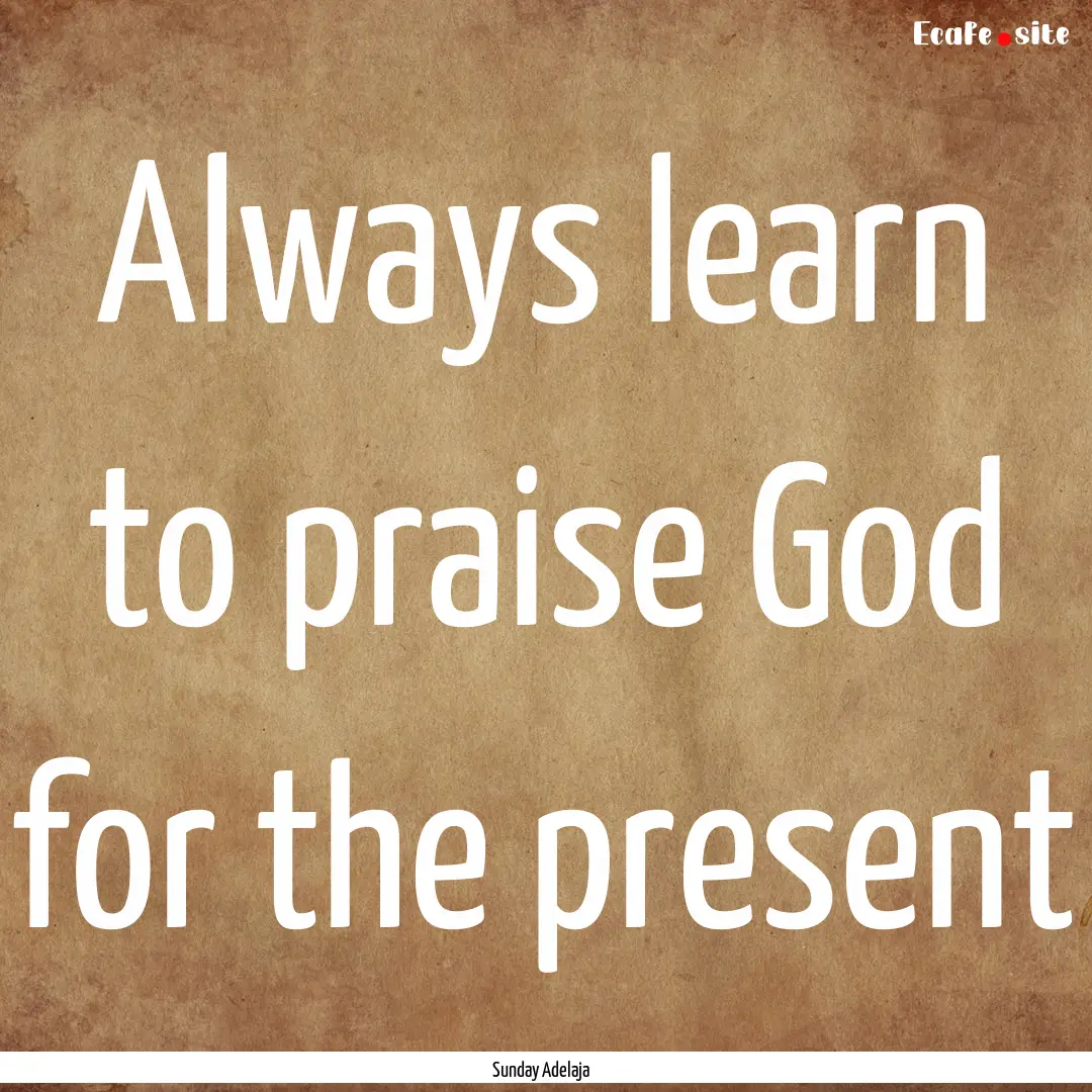 Always learn to praise God for the present.... : Quote by Sunday Adelaja