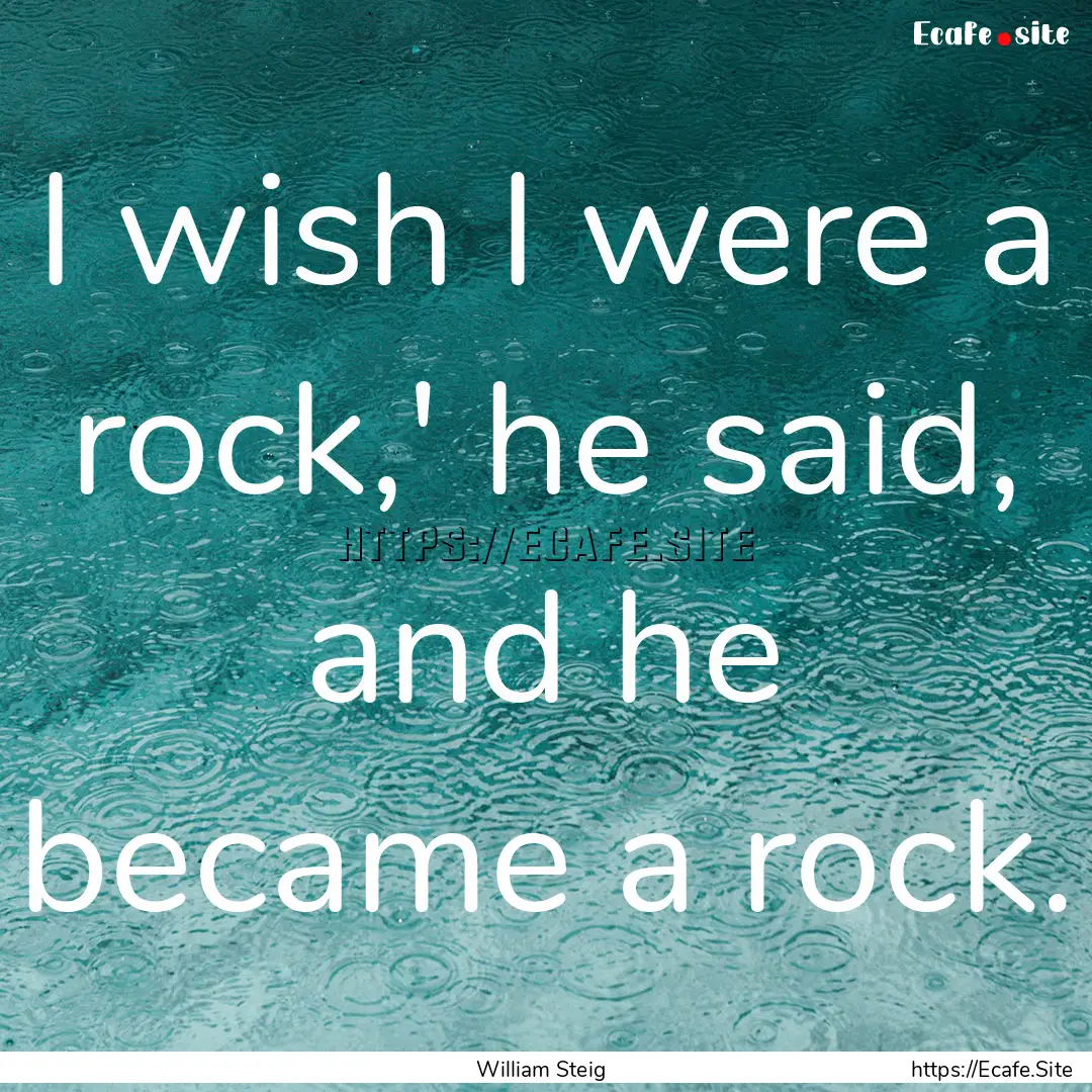 I wish I were a rock,' he said, and he became.... : Quote by William Steig