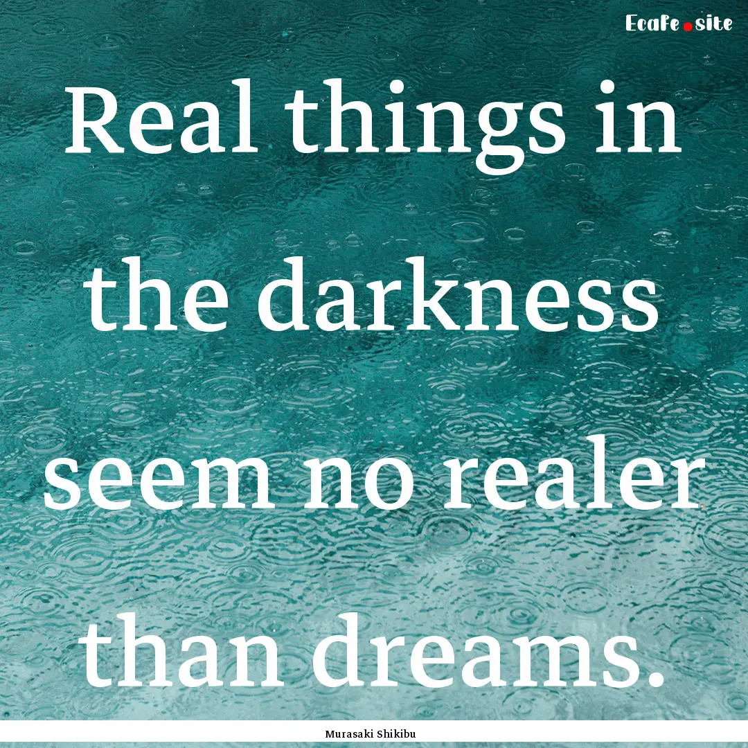 Real things in the darkness seem no realer.... : Quote by Murasaki Shikibu