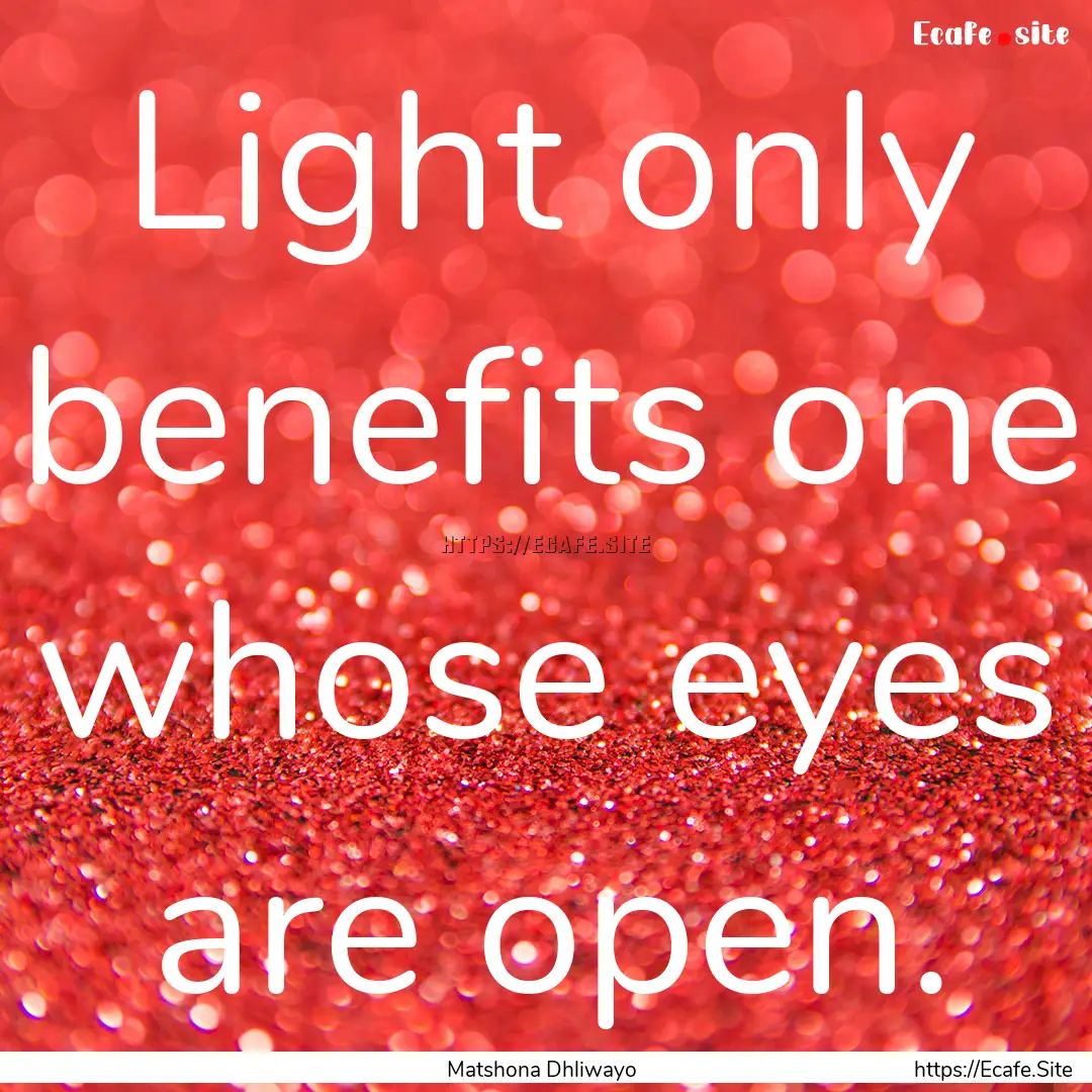 Light only benefits one whose eyes are open..... : Quote by Matshona Dhliwayo