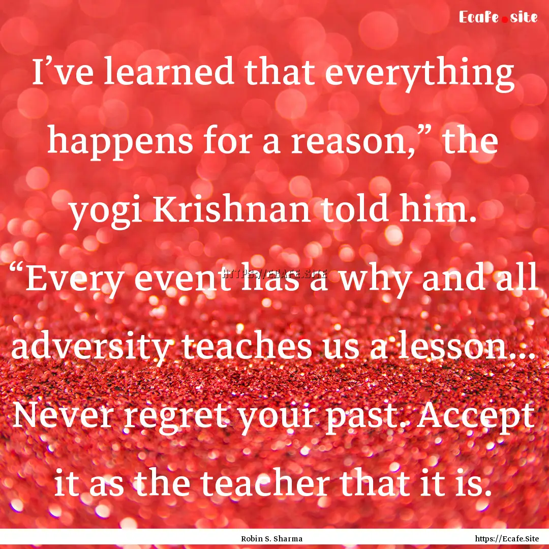 I’ve learned that everything happens for.... : Quote by Robin S. Sharma