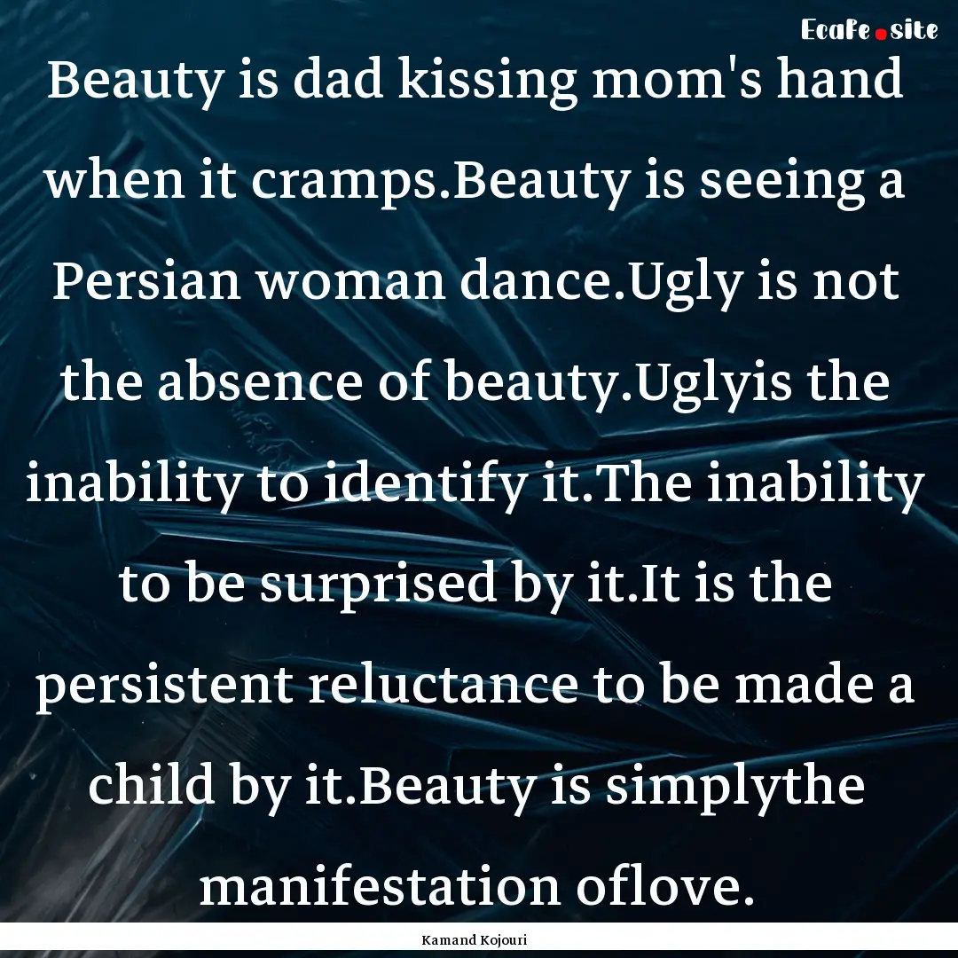 Beauty is dad kissing mom's hand when it.... : Quote by Kamand Kojouri