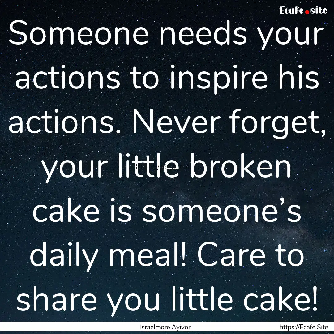 Someone needs your actions to inspire his.... : Quote by Israelmore Ayivor