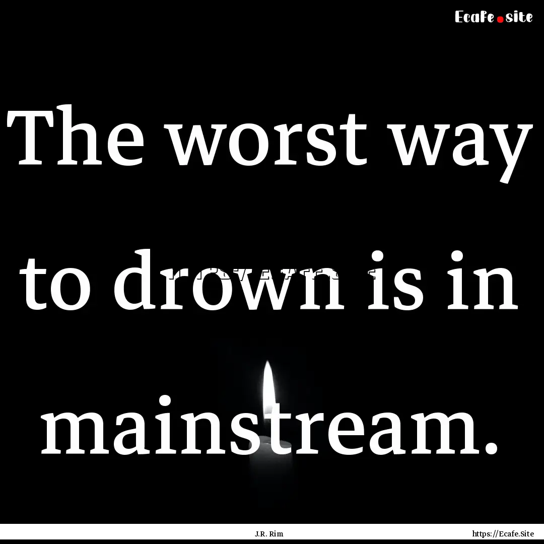 The worst way to drown is in mainstream. : Quote by J.R. Rim