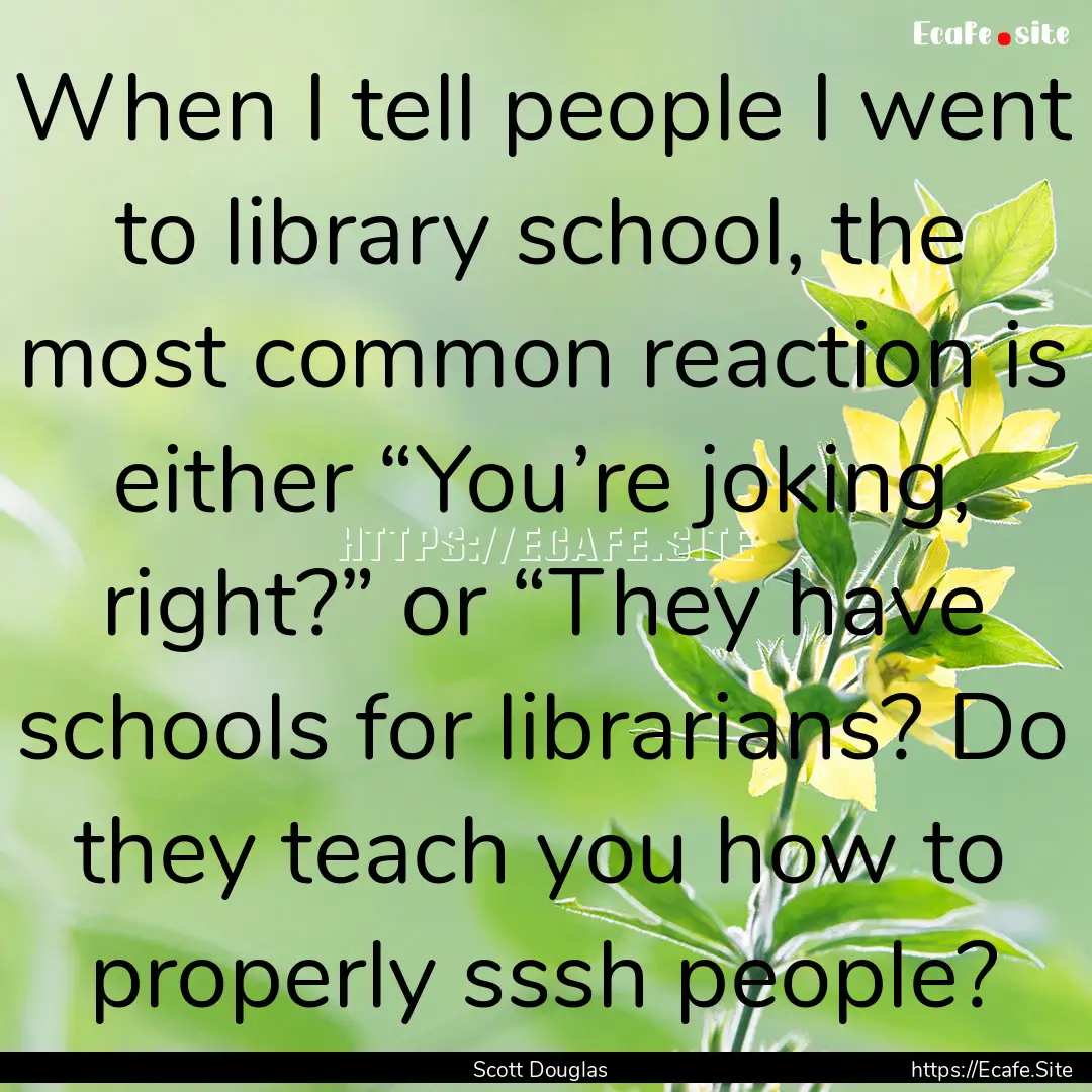 When I tell people I went to library school,.... : Quote by Scott Douglas