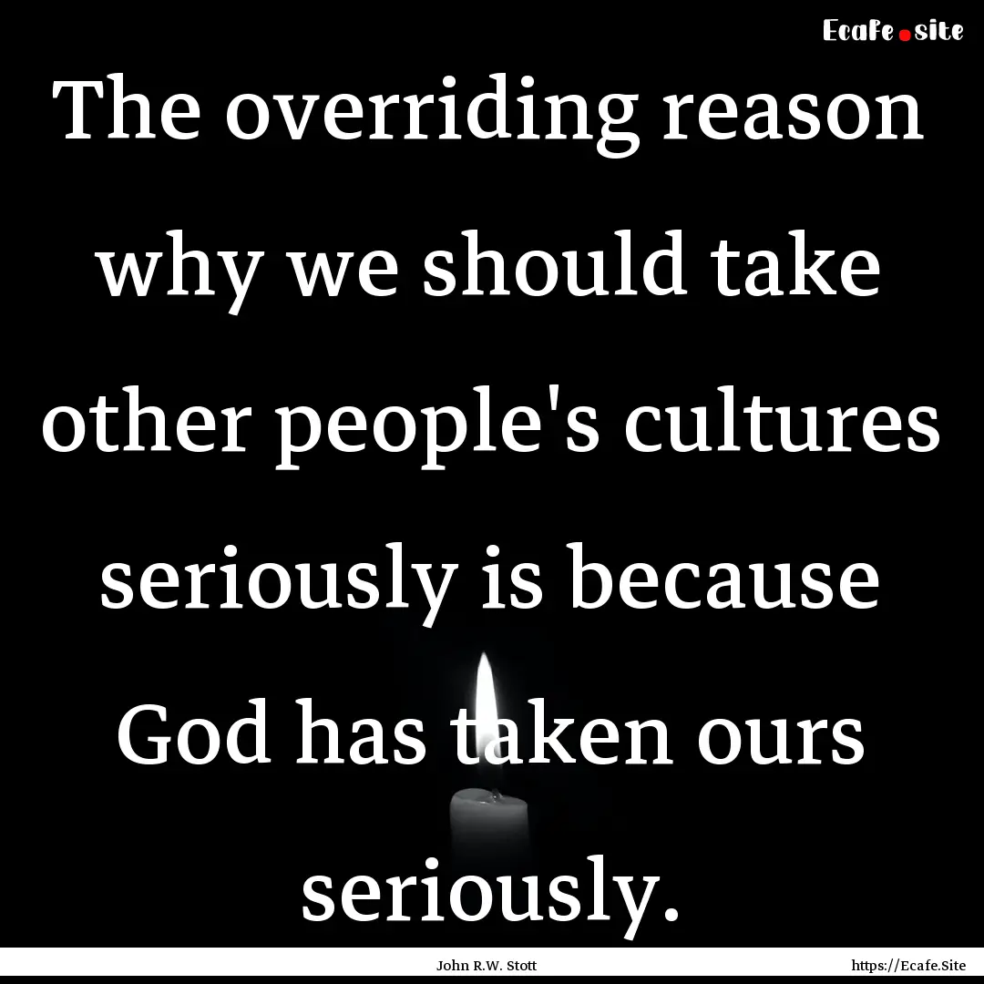 The overriding reason why we should take.... : Quote by John R.W. Stott