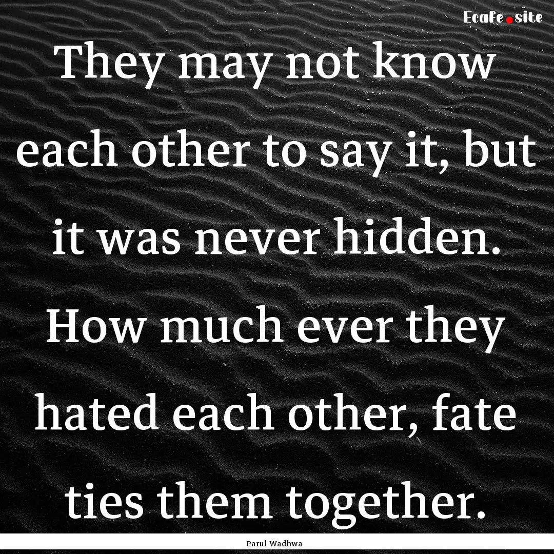 They may not know each other to say it, but.... : Quote by Parul Wadhwa