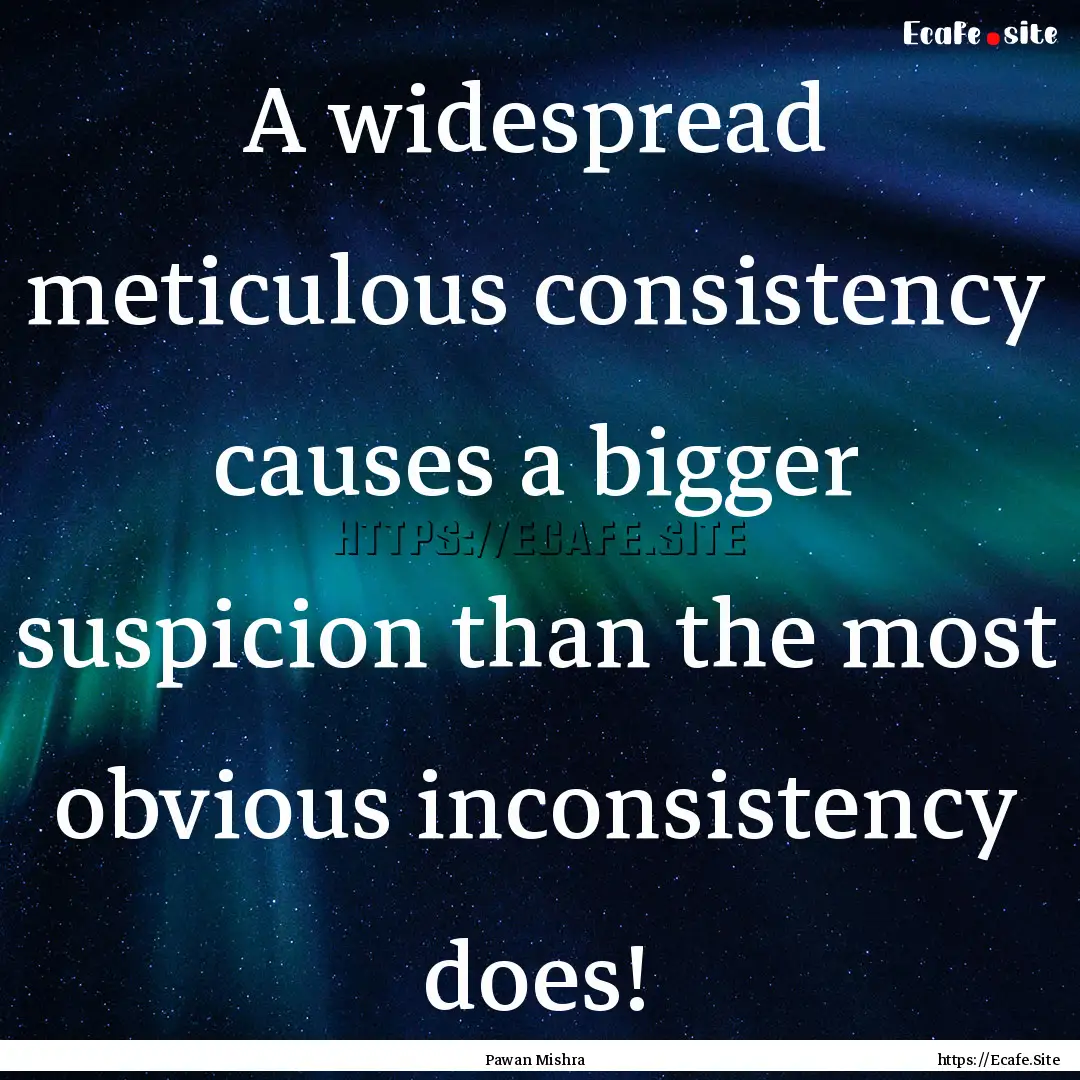 A widespread meticulous consistency causes.... : Quote by Pawan Mishra