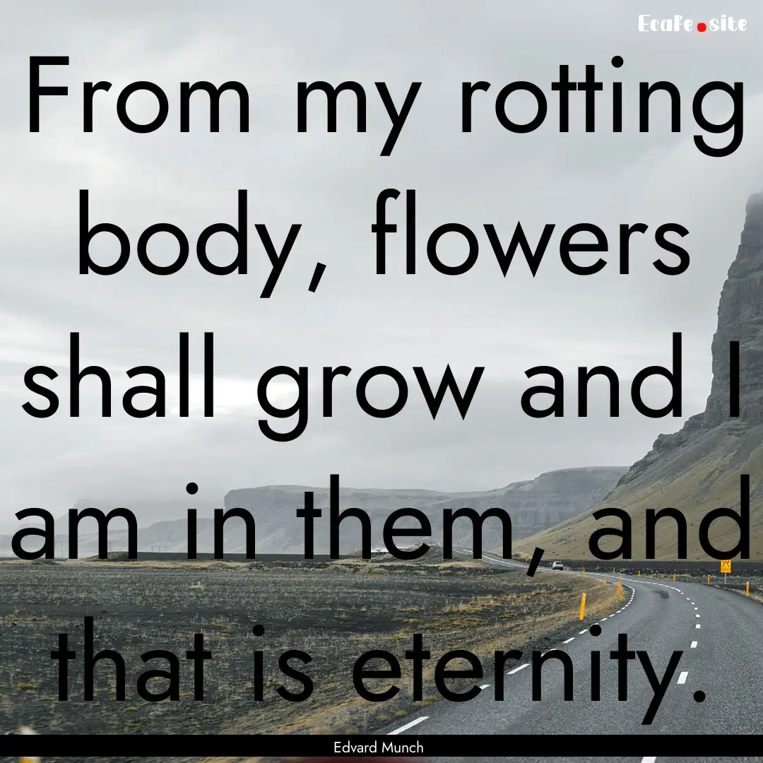 From my rotting body, flowers shall grow.... : Quote by Edvard Munch