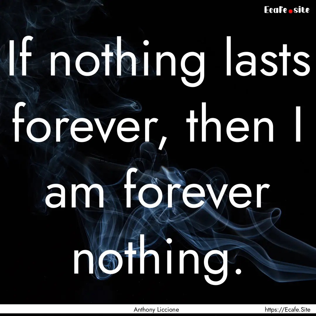 If nothing lasts forever, then I am forever.... : Quote by Anthony Liccione