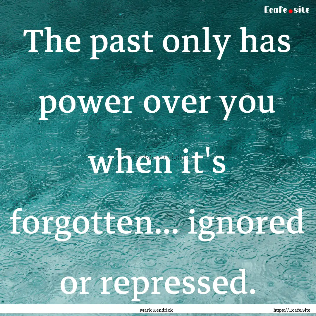 The past only has power over you when it's.... : Quote by Mark Kendrick