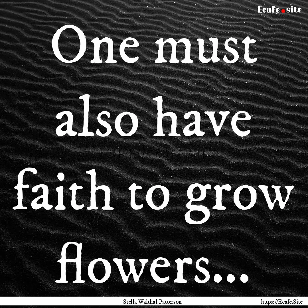 One must also have faith to grow flowers....... : Quote by Stella Walthal Patterson