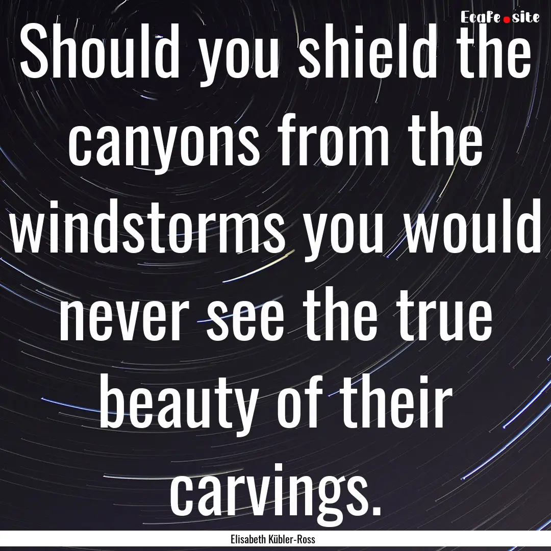 Should you shield the canyons from the windstorms.... : Quote by Elisabeth Kübler-Ross