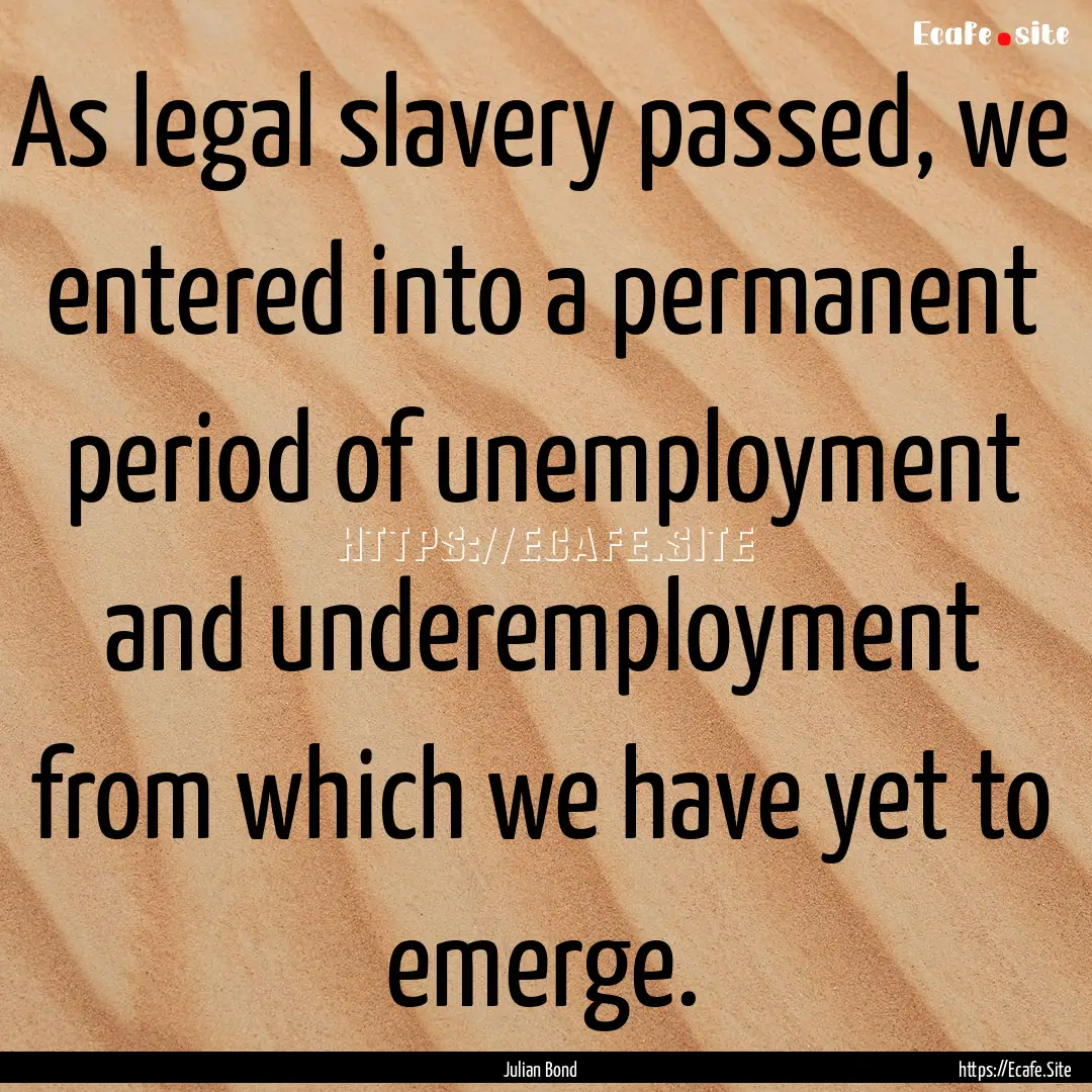 As legal slavery passed, we entered into.... : Quote by Julian Bond