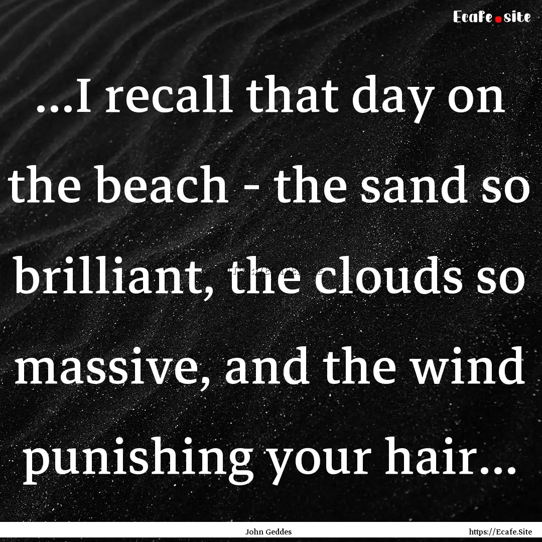 ...I recall that day on the beach - the sand.... : Quote by John Geddes