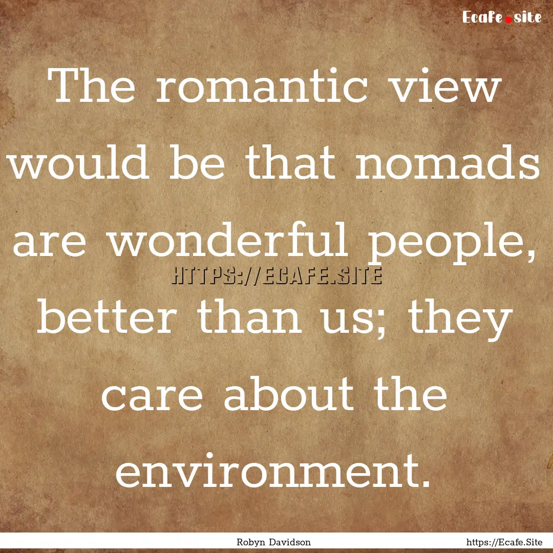 The romantic view would be that nomads are.... : Quote by Robyn Davidson