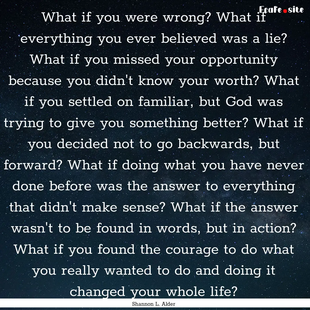 What if you were wrong? What if everything.... : Quote by Shannon L. Alder