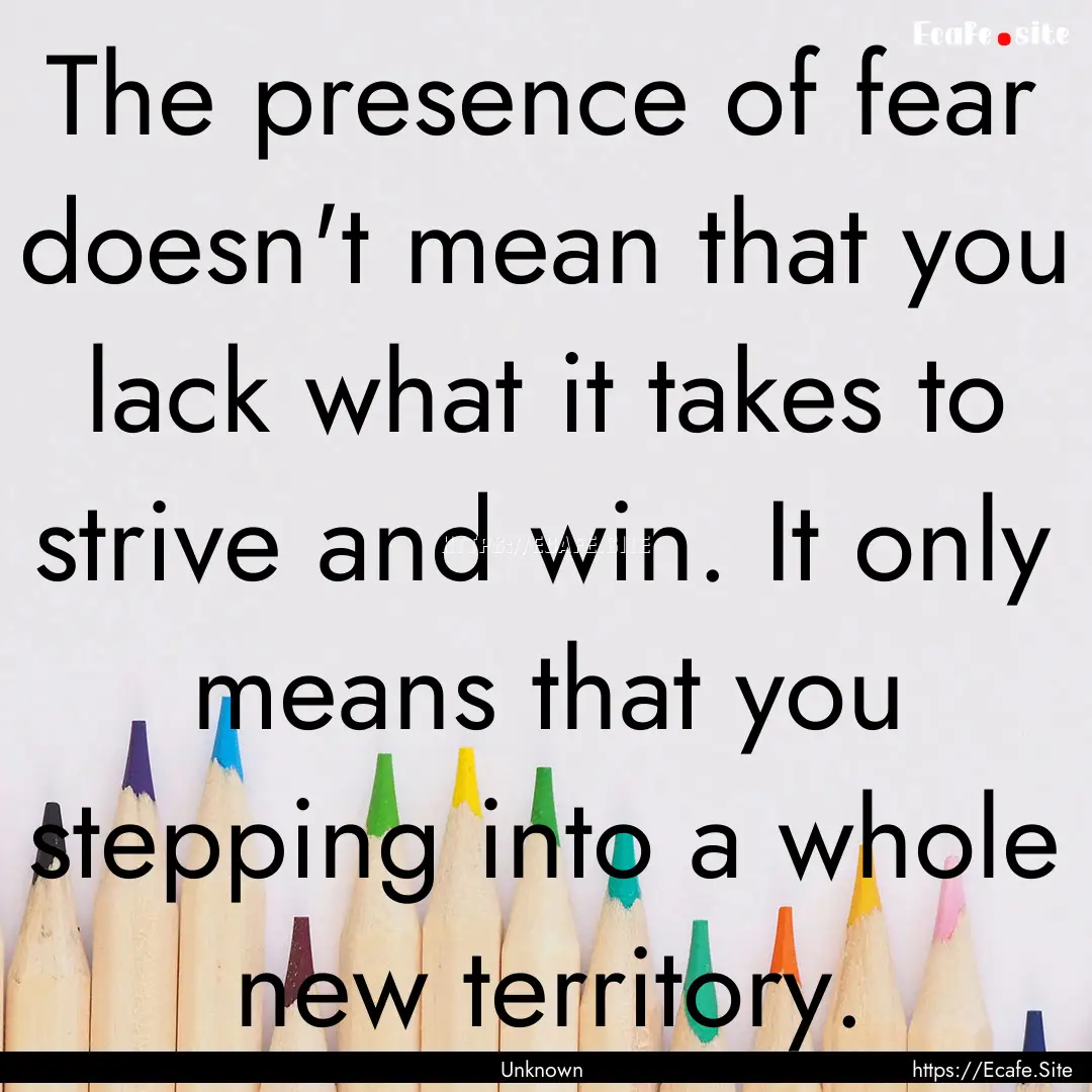 The presence of fear doesn't mean that you.... : Quote by Unknown