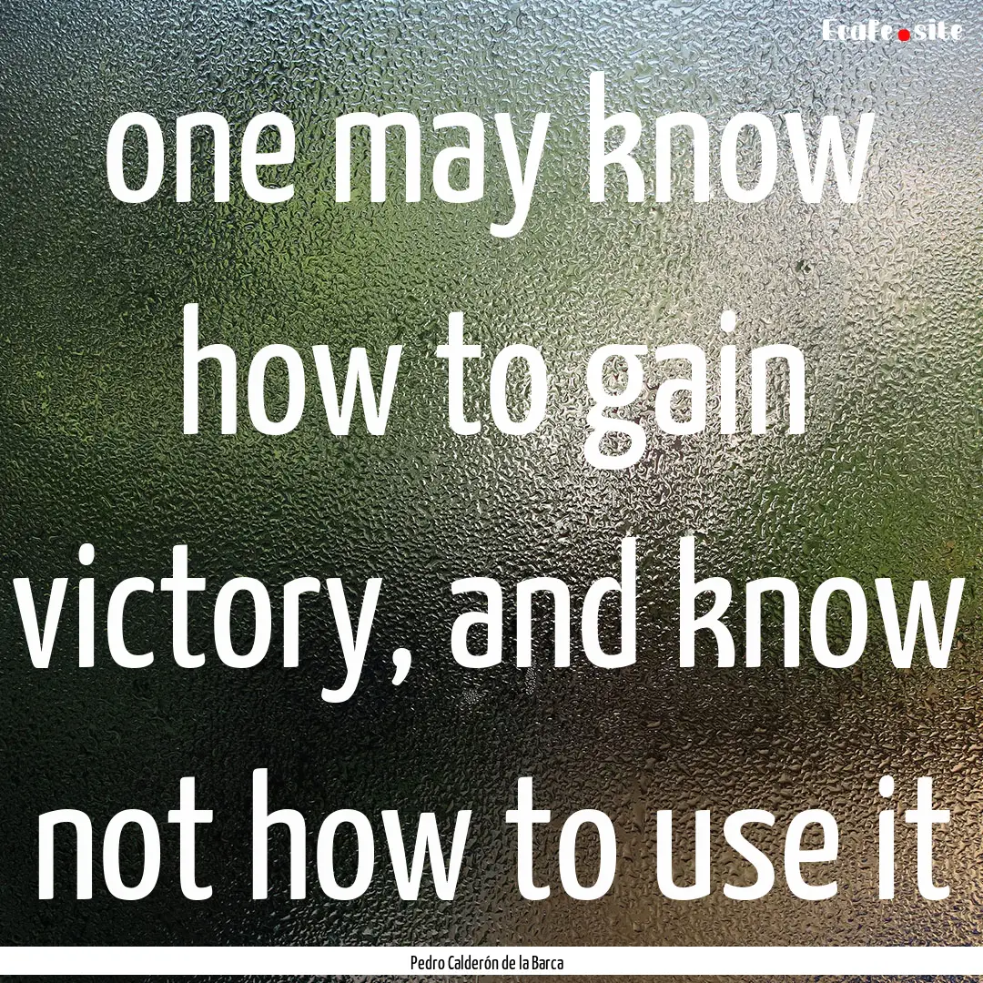 one may know how to gain victory, and know.... : Quote by Pedro Calderón de la Barca