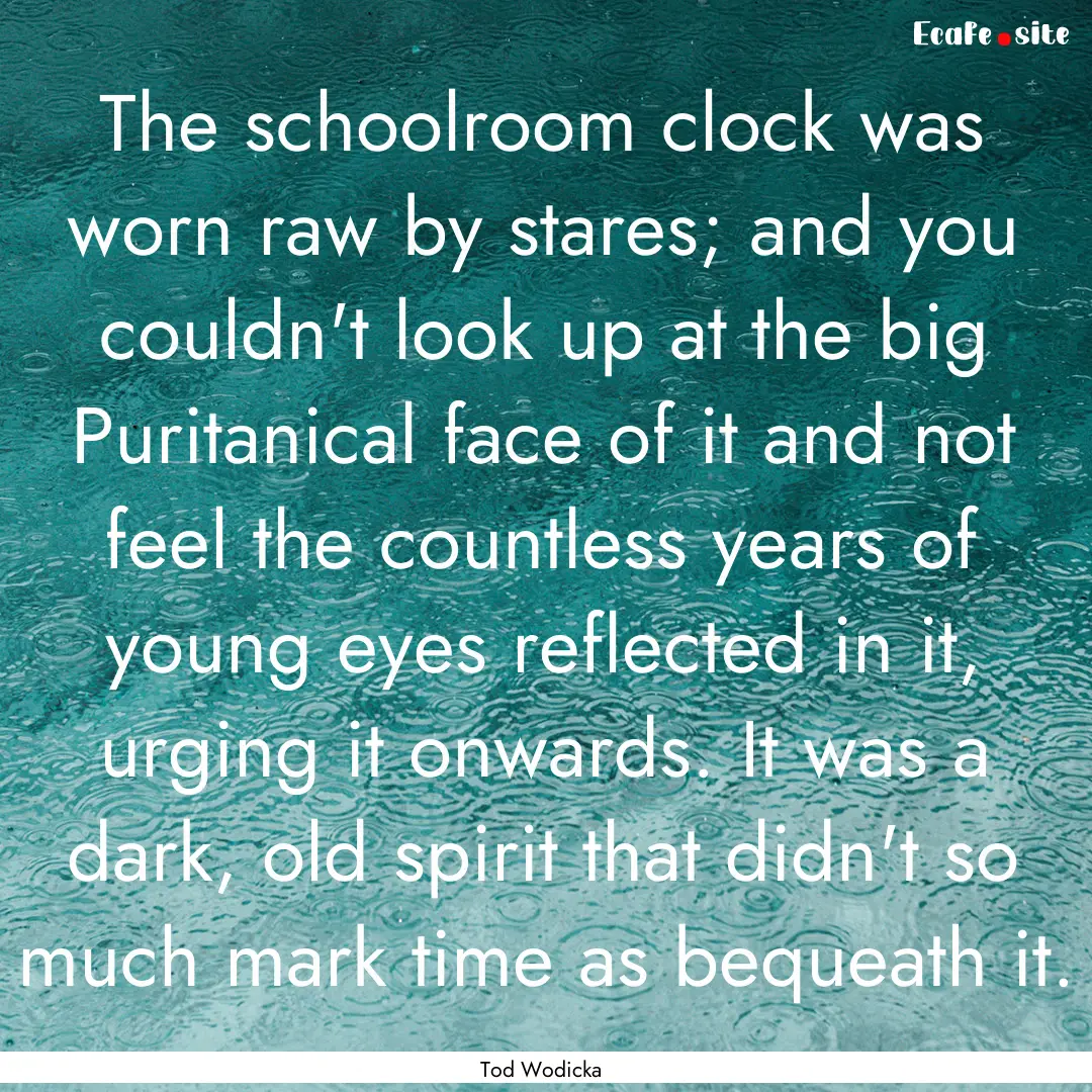 The schoolroom clock was worn raw by stares;.... : Quote by Tod Wodicka