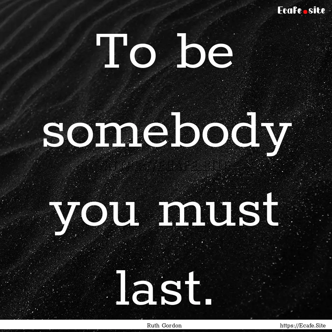 To be somebody you must last. : Quote by Ruth Gordon