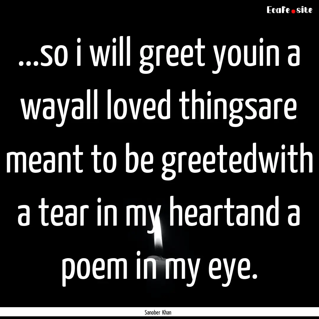 ...so i will greet youin a wayall loved thingsare.... : Quote by Sanober Khan