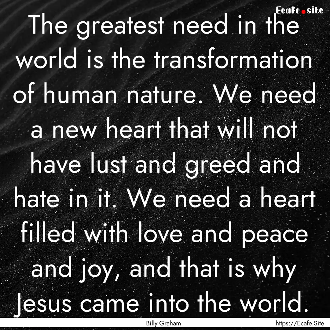 The greatest need in the world is the transformation.... : Quote by Billy Graham