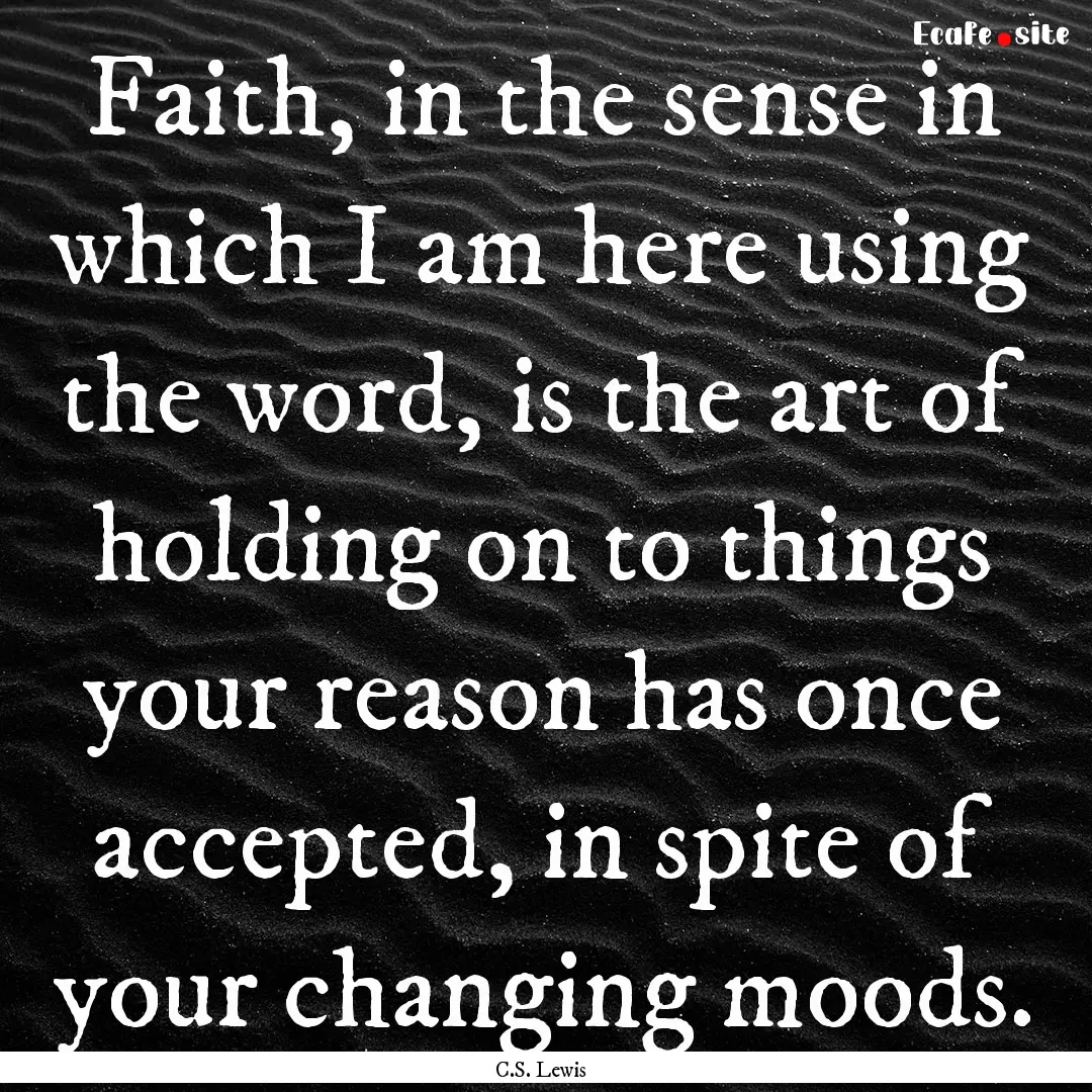 Faith, in the sense in which I am here using.... : Quote by C.S. Lewis