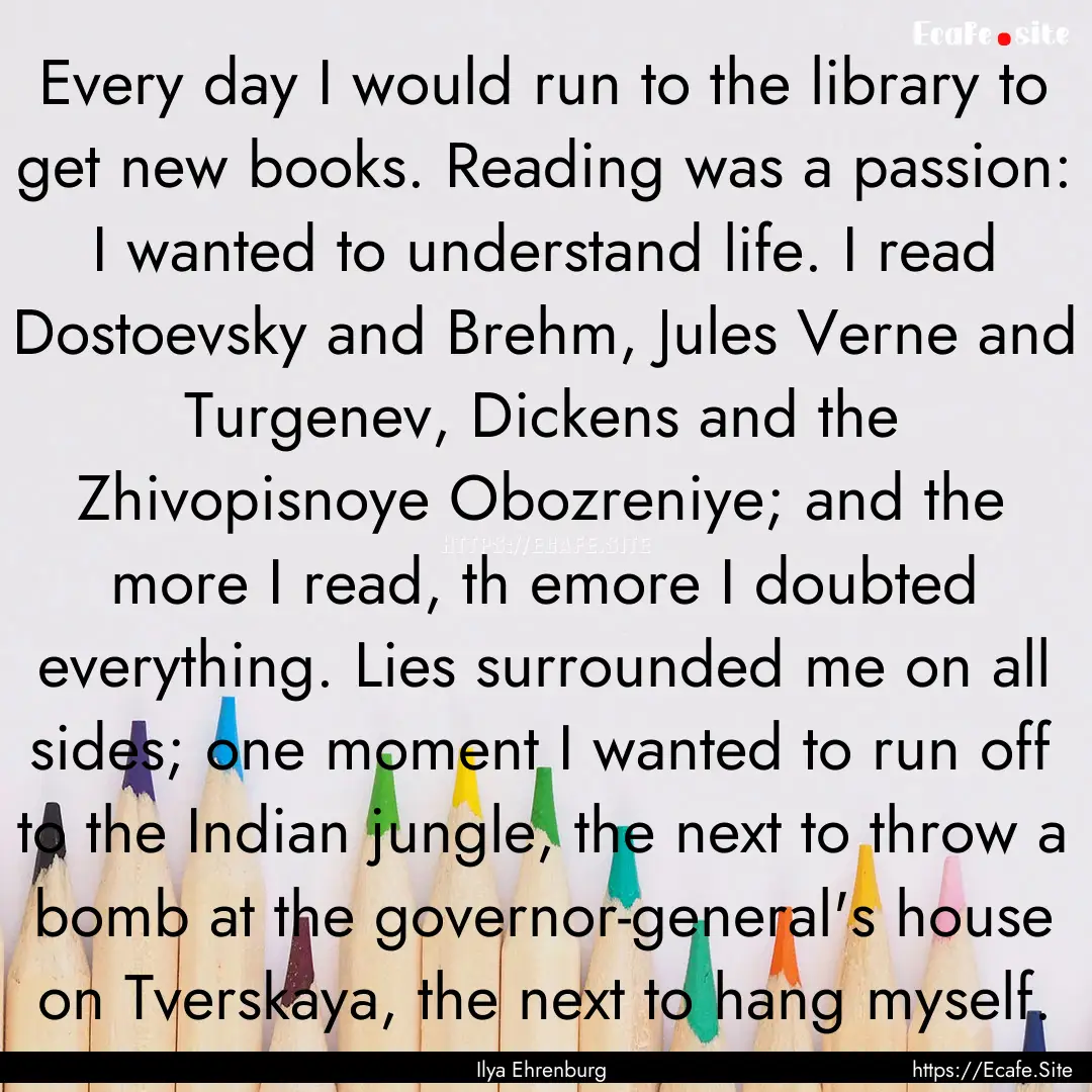 Every day I would run to the library to get.... : Quote by Ilya Ehrenburg