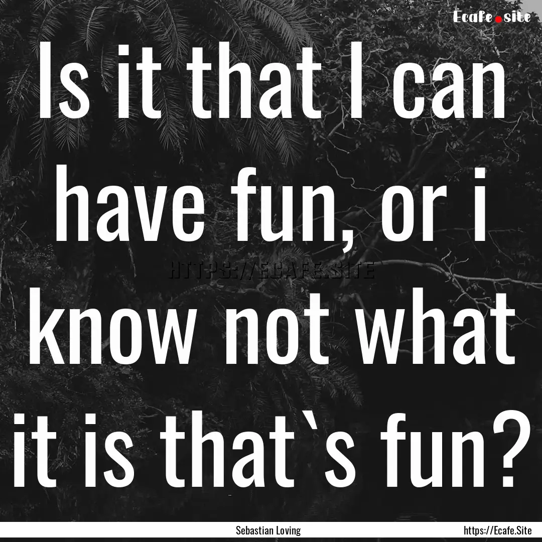 Is it that I can have fun, or i know not.... : Quote by Sebastian Loving