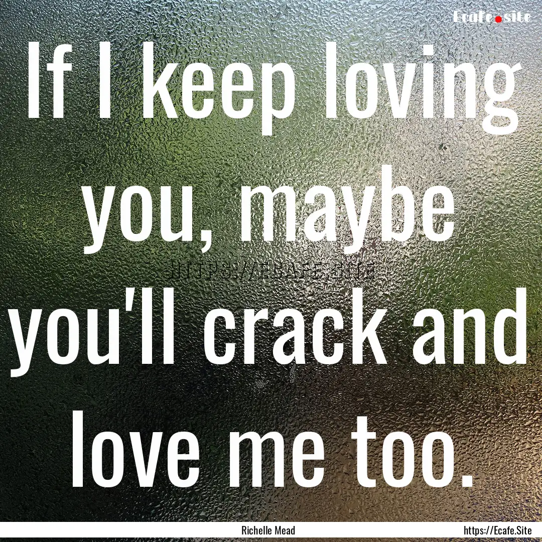 If I keep loving you, maybe you'll crack.... : Quote by Richelle Mead