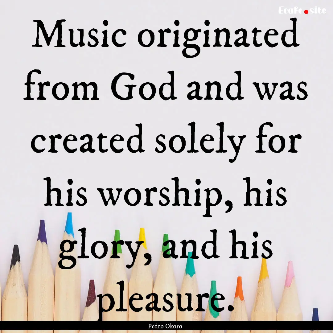 Music originated from God and was created.... : Quote by Pedro Okoro