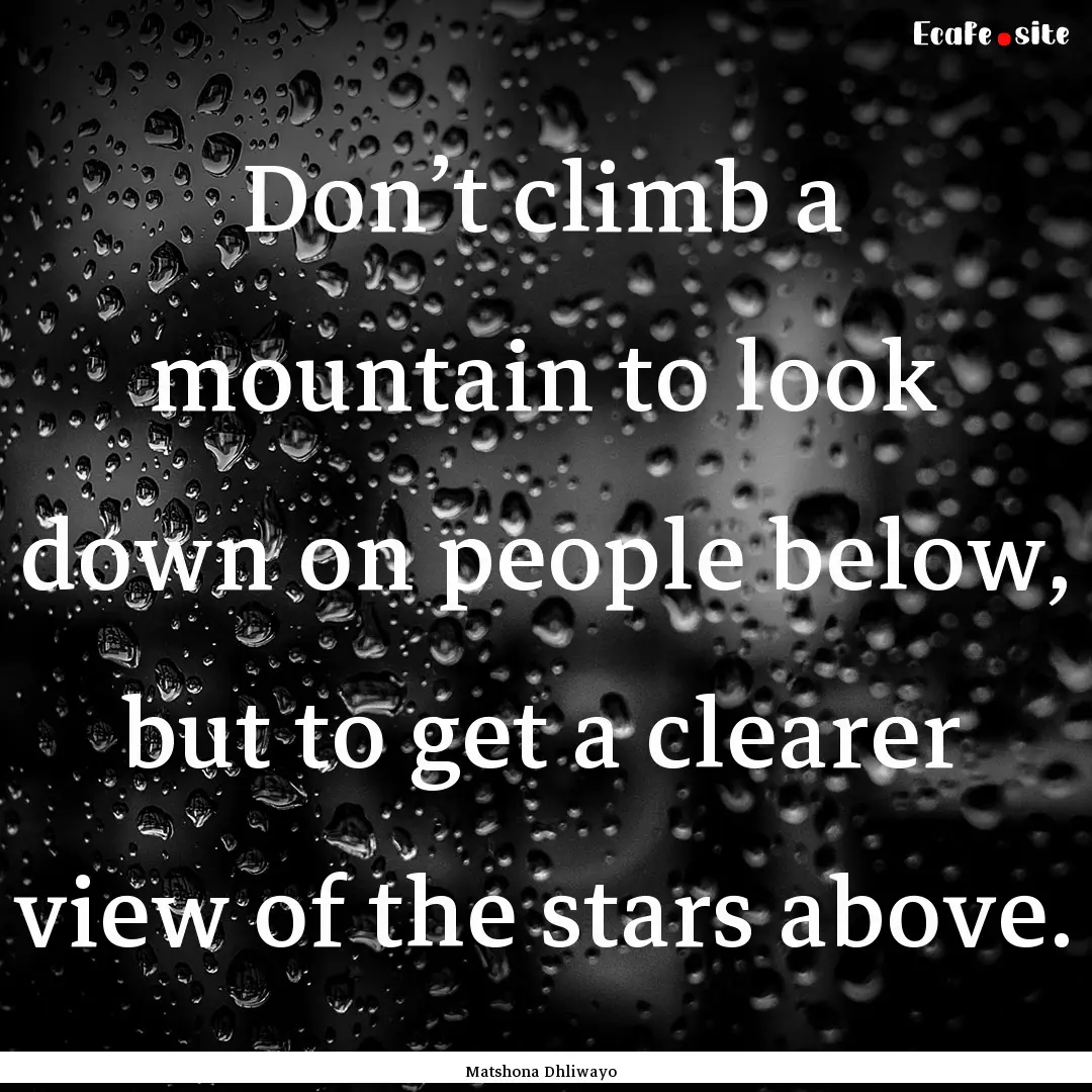 Don’t climb a mountain to look down on.... : Quote by Matshona Dhliwayo