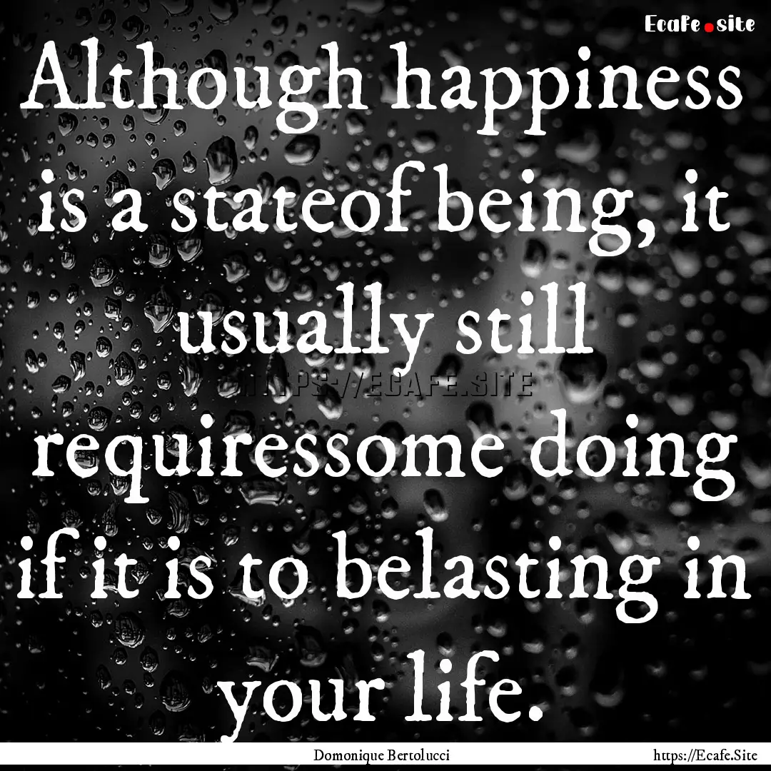 Although happiness is a stateof being, it.... : Quote by Domonique Bertolucci