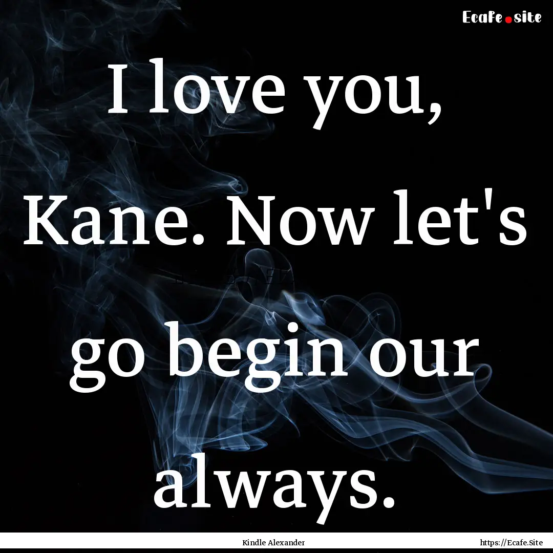 I love you, Kane. Now let's go begin our.... : Quote by Kindle Alexander