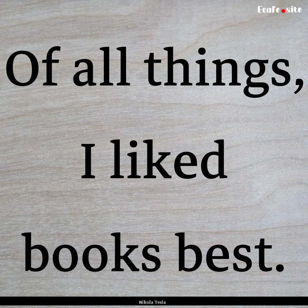 Of all things, I liked books best. : Quote by Nikola Tesla