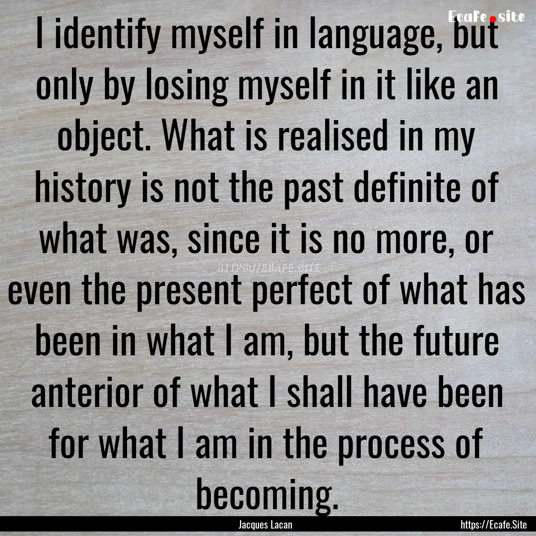 I identify myself in language, but only by.... : Quote by Jacques Lacan